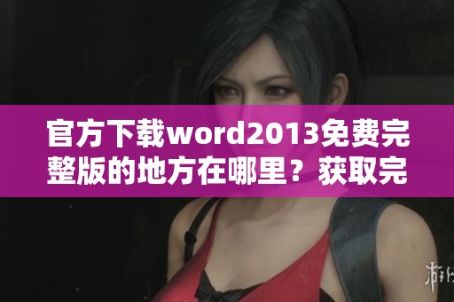 官方下载word2013免费完整版的地方在哪里？获取完整版本请点击这里！