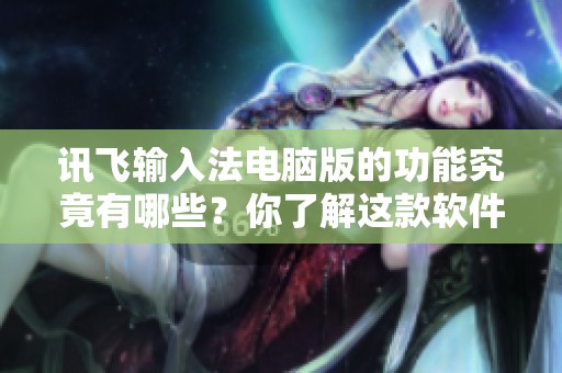 讯飞输入法电脑版的功能究竟有哪些？你了解这款软件的特色吗