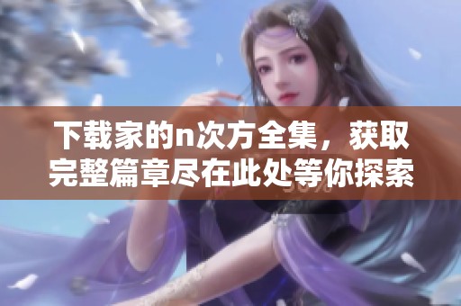 下载家的n次方全集，获取完整篇章尽在此处等你探索