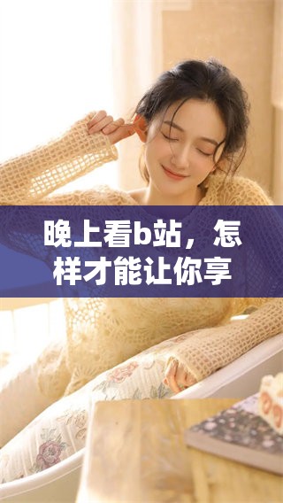 晚上看b站，怎样才能让你享受观看的乐趣更多呢