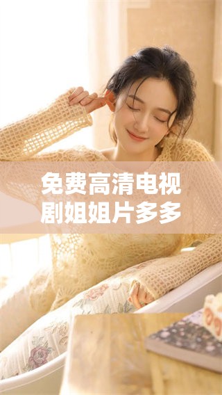 免费高清电视剧姐姐片多多，精彩内容让你欲罢不能，快来观看吧