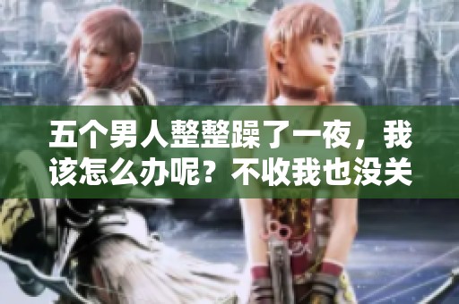 五个男人整整躁了一夜，我该怎么办呢？不收我也没关系。
