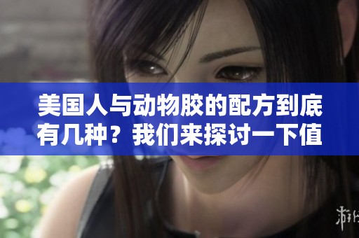 美国人与动物胶的配方到底有几种？我们来探讨一下值得关注的相关情况。