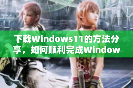 下载Windows11的方法分享，如何顺利完成Windows11的下载过程