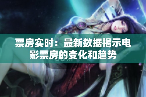 票房实时：最新数据揭示电影票房的变化和趋势