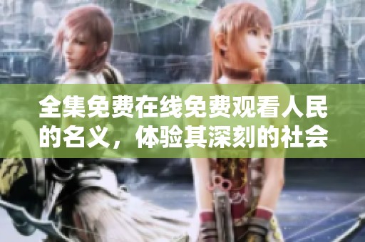 全集免费在线免费观看人民的名义，体验其深刻的社会意义与精彩剧情