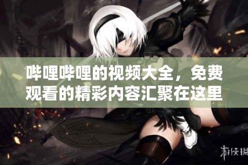 哔哩哔哩的视频大全，免费观看的精彩内容汇聚在这里