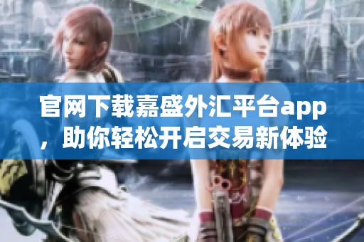 官网下载嘉盛外汇平台app，助你轻松开启交易新体验