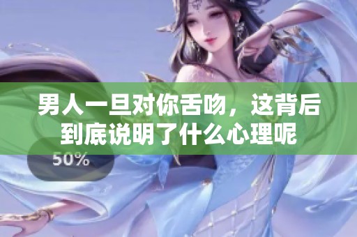 男人一旦对你舌吻，这背后到底说明了什么心理呢
