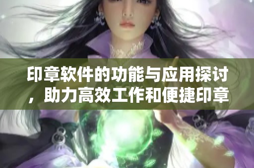 印章软件的功能与应用探讨，助力高效工作和便捷印章管理