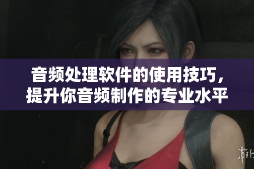 音频处理软件的使用技巧，提升你音频制作的专业水平
