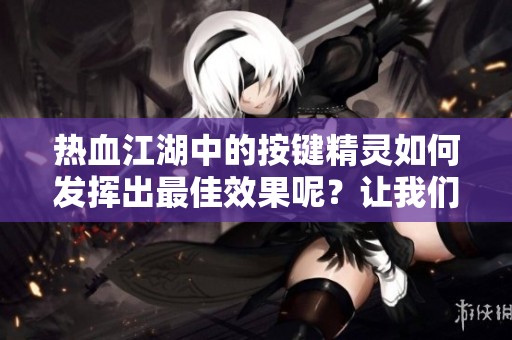 热血江湖中的按键精灵如何发挥出最佳效果呢？让我们一起探讨一下吧！