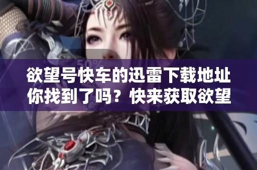 欲望号快车的迅雷下载地址你找到了吗？快来获取欲望号快车的下载链接吧！