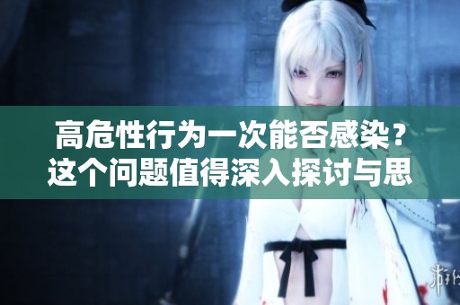 高危性行为一次能否感染？这个问题值得深入探讨与思考。