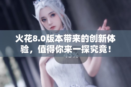 火花8.0版本带来的创新体验，值得你来一探究竟！
