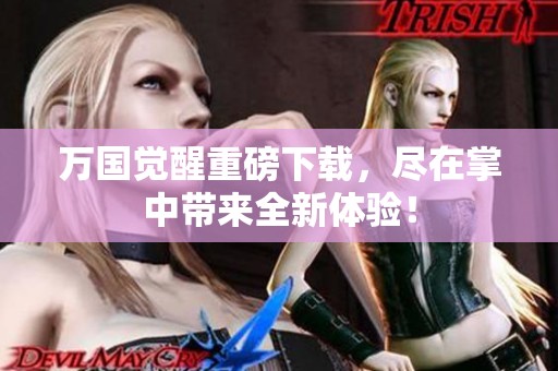 万国觉醒重磅下载，尽在掌中带来全新体验！