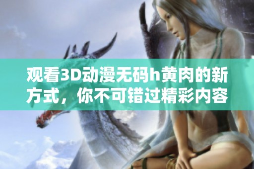 观看3D动漫**h黄肉的新方式，你不可错过精彩内容的在线观看体验
