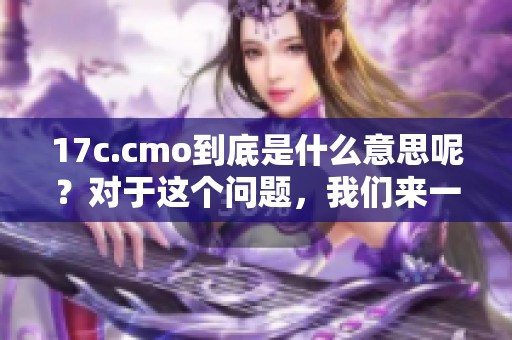 17c.cmo到底是什么意思呢？对于这个问题，我们来一起探索一下。