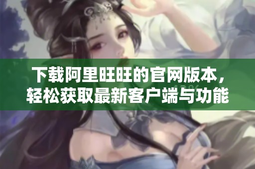 下载阿里旺旺的官网版本，轻松获取最新客户端与功能体验