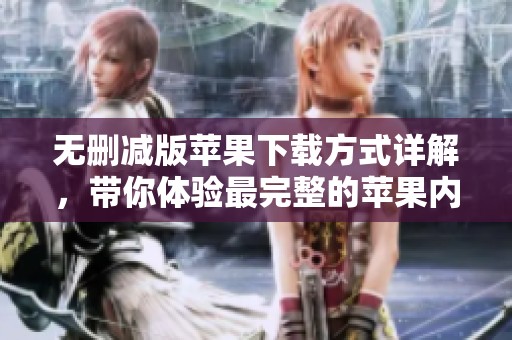 无删减版苹果下载方式详解，带你体验最完整的苹果内容