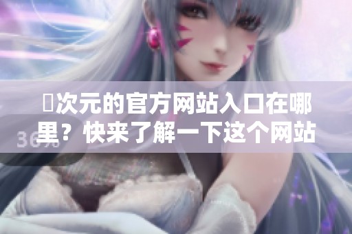 囧次元的官方网站入口在哪里？快来了解一下这个网站的详细信息吧！