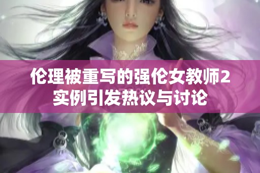 伦理被重写的强伦女教师2实例引发热议与讨论