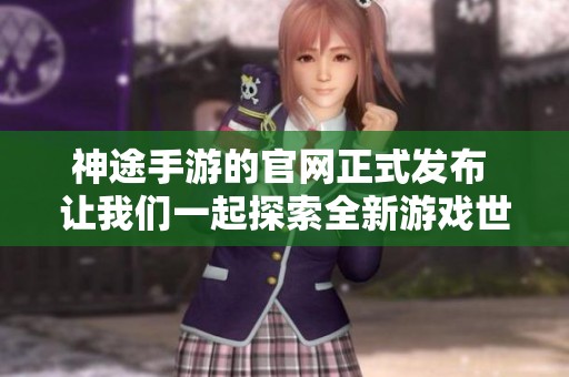 神途手游的官网正式发布 让我们一起探索全新游戏世界