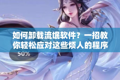 如何卸载流氓软件？一招教你轻松应对这些烦人的程序