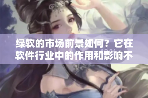 绿软的市场前景如何？它在软件行业中的作用和影响不容忽视。