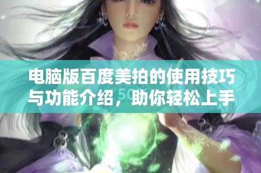 电脑版百度美拍的使用技巧与功能介绍，助你轻松上手不再踩雷