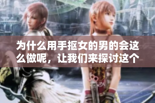 为什么用手抠女的男的会这么做呢，让我们来探讨这个问题。