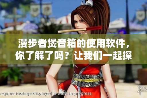 漫步者煲音箱的使用软件，你了解了吗？让我们一起探讨一下吧！
