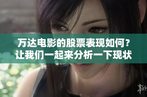 万达电影的股票表现如何？让我们一起来分析一下现状与未来走势。