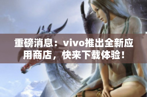 重磅消息：vivo推出全新应用商店，快来下载体验！
