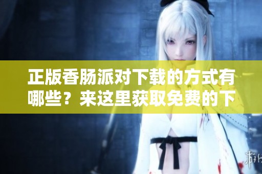 正版香肠派对下载的方式有哪些？来这里获取免费的下载链接吧！