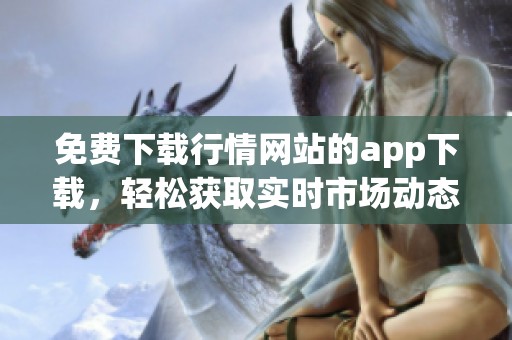 免费下载行情网站的app下载，轻松获取实时市场动态与信息