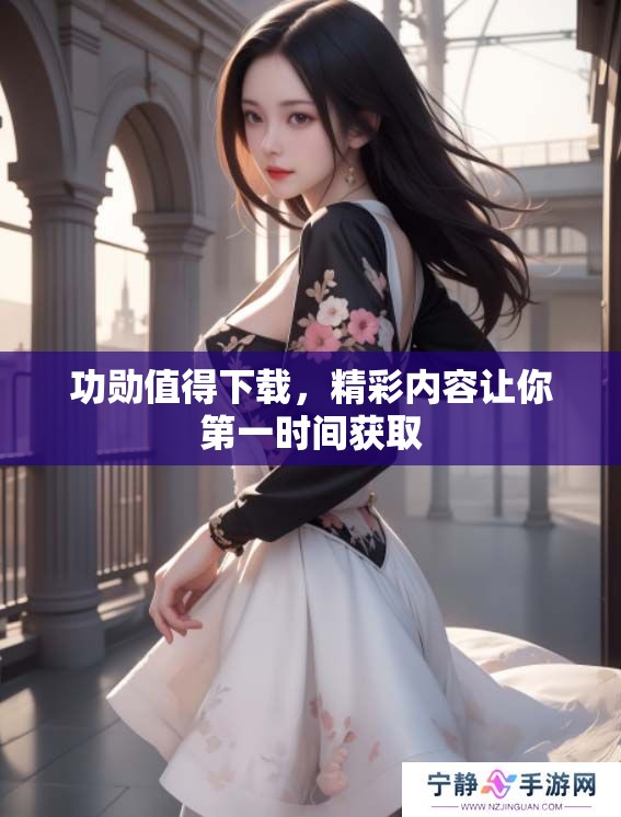 功勋值得下载，精彩内容让你第一时间获取