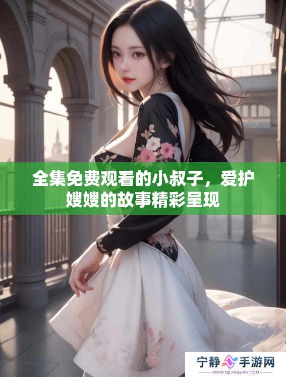 全集免费观看的小叔子，爱护嫂嫂的故事精彩呈现