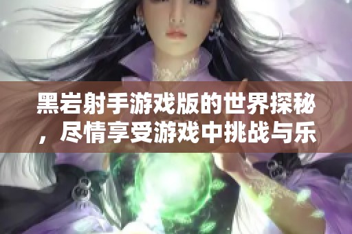 黑岩射手游戏版的世界探秘，尽情享受游戏中挑战与乐趣