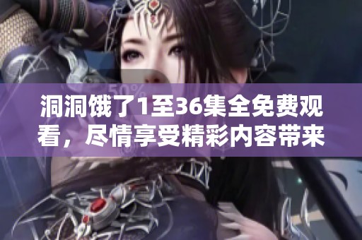 洞洞饿了1至36集全免费观看，尽情享受精彩内容带来的乐趣