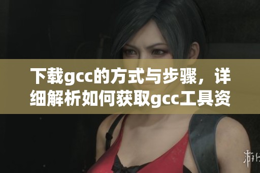下载gcc的方式与步骤，详细解析如何获取gcc工具资源