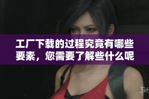 工厂下载的过程究竟有哪些要素，您需要了解些什么呢？