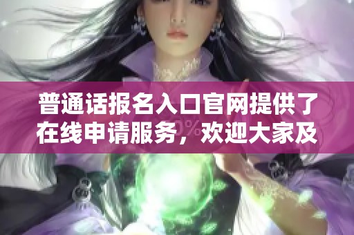 普通话报名入口官网提供了在线申请服务，欢迎大家及时前往参加报名