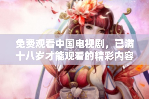 免费观看中国电视剧，已满十八岁才能观看的精彩内容。
