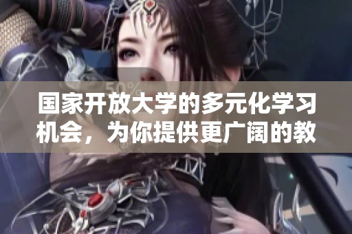 国家开放大学的多元化学习机会，为你提供更广阔的教育选择和成长空间