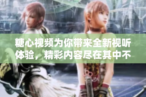 糖心视频为你带来全新视听体验，精彩内容尽在其中不容错过！