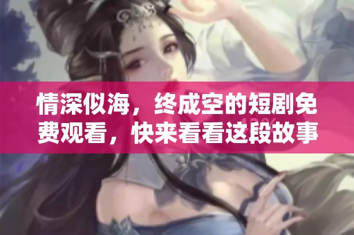情深似海，终成空的短剧免费观看，快来看看这段故事吧！