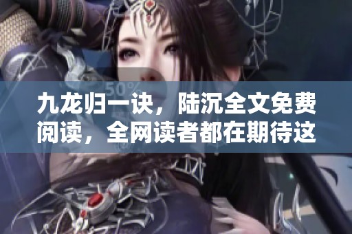 九龙归一诀，陆沉全文免费阅读，全网读者都在期待这一精彩之作