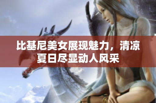 比基尼美女展现魅力，清凉夏日尽显动人风采