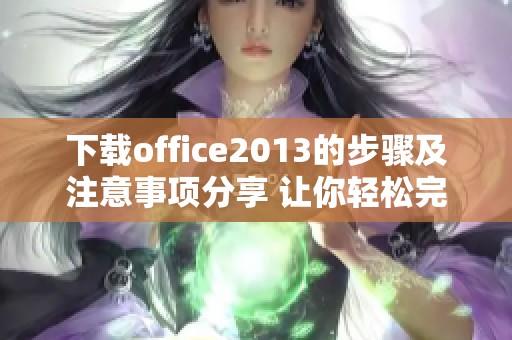 下载office2013的步骤及注意事项分享 让你轻松完成安装与使用